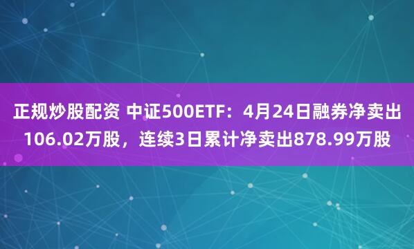 正规炒股配资 中证500ETF：4月24日融券净卖出106.02万股，连续3日累计净卖出878.99万股