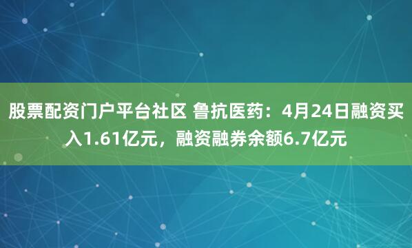 股票配资门户平台社区 鲁抗医药：4月24日融资买入1.61亿元，融资融券余额6.7亿元