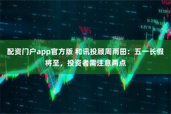 配资门户app官方版 和讯投顾周雨田：五一长假将至，投资者需注意两点