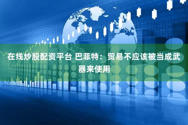 在线炒股配资平台 巴菲特：贸易不应该被当成武器来使用