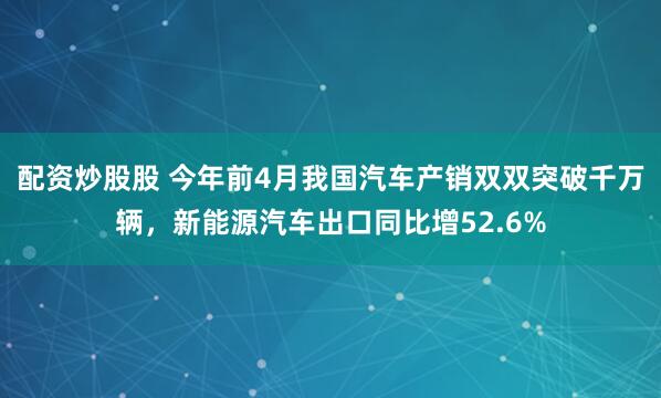 配资炒股股 今年前4月我国汽车产销双双突破千万辆，新能源汽车出口同比增52.6%