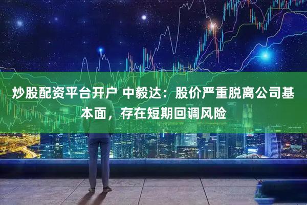 炒股配资平台开户 中毅达：股价严重脱离公司基本面，存在短期回调风险