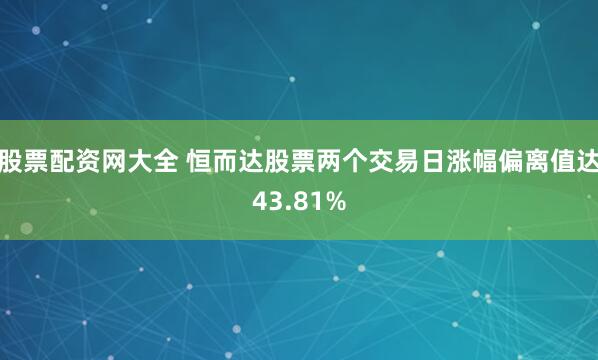 股票配资网大全 恒而达股票两个交易日涨幅偏离值达43.81%