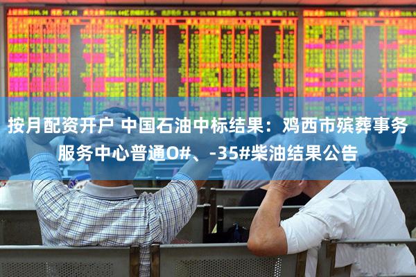按月配资开户 中国石油中标结果：鸡西市殡葬事务服务中心普通O#、-35#柴油结果公告