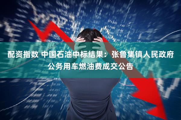 配资指数 中国石油中标结果：张鲁集镇人民政府公务用车燃油费成交公告