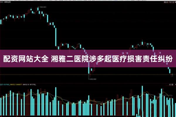 配资网站大全 湘雅二医院涉多起医疗损害责任纠纷