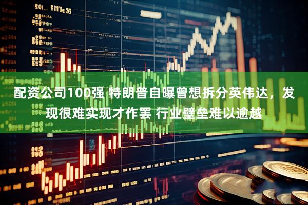 配资公司100强 特朗普自曝曾想拆分英伟达，发现很难实现才作罢 行业壁垒难以逾越