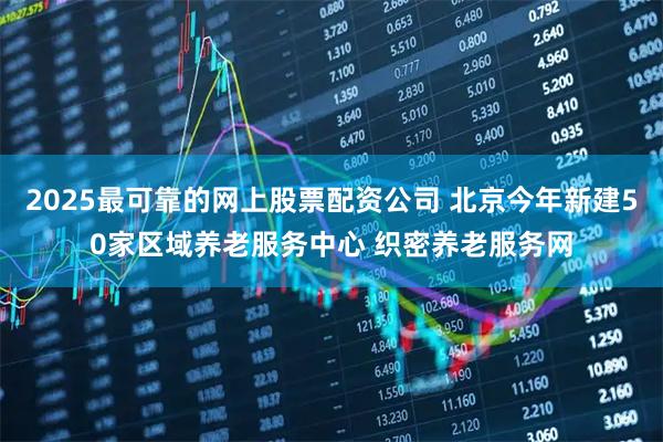 2025最可靠的网上股票配资公司 北京今年新建50家区域养老服务中心 织密养老服务网