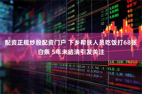 配资正规炒股配资门户 下乡帮扶人员吃饭打68张白条 5年未结清引发关注
