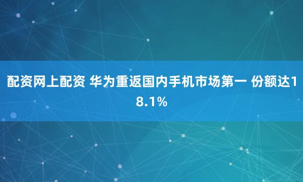 配资网上配资 华为重返国内手机市场第一 份额达18.1%