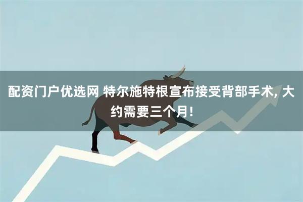 配资门户优选网 特尔施特根宣布接受背部手术, 大约需要三个月!