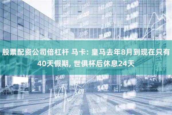 股票配资公司倍杠杆 马卡: 皇马去年8月到现在只有40天假期, 世俱杯后休息24天