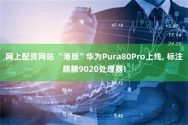 网上配资网站 “港版”华为Pura80Pro上线, 标注麒麟9020处理器!