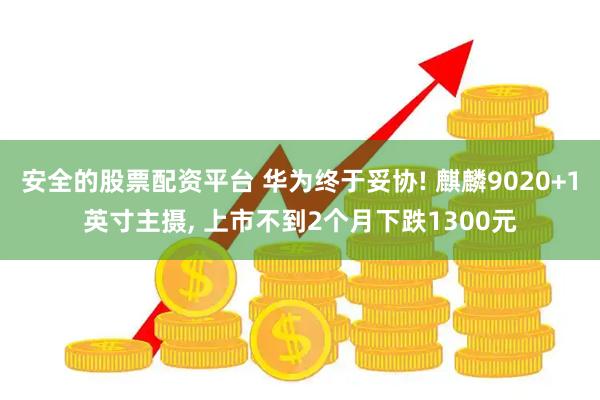 安全的股票配资平台 华为终于妥协! 麒麟9020+1英寸主摄, 上市不到2个月下跌1300元