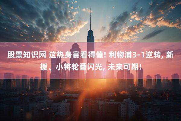 股票知识网 这热身赛看得值! 利物浦3-1逆转, 新援、小将轮番闪光, 未来可期!