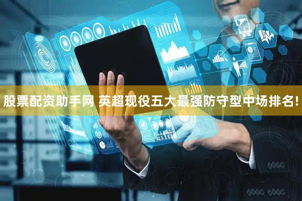 股票配资助手网 英超现役五大最强防守型中场排名!