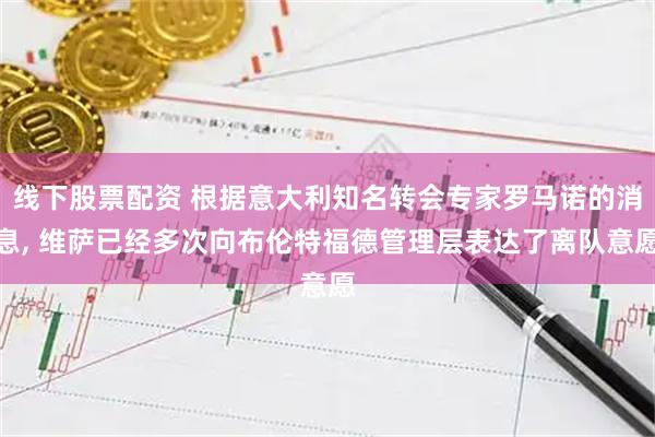 线下股票配资 根据意大利知名转会专家罗马诺的消息, 维萨已经多次向布伦特福德管理层表达了离队意愿