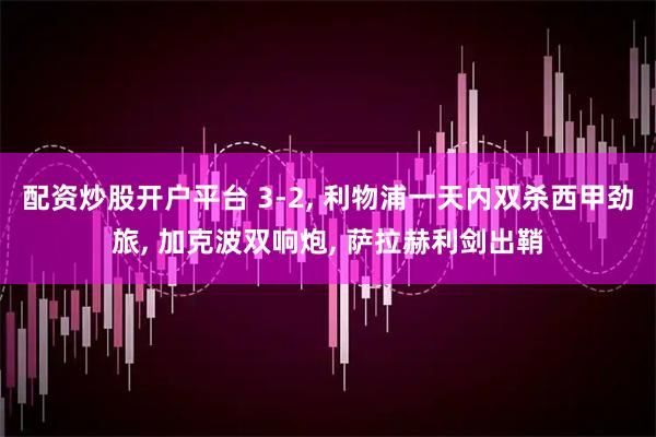 配资炒股开户平台 3-2, 利物浦一天内双杀西甲劲旅, 加克波双响炮, 萨拉赫利剑出鞘