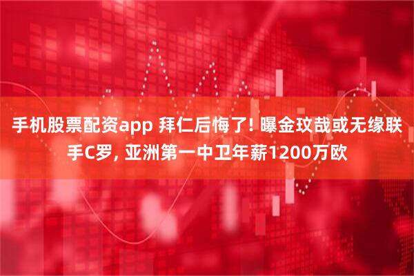 手机股票配资app 拜仁后悔了! 曝金玟哉或无缘联手C罗, 亚洲第一中卫年薪1200万欧