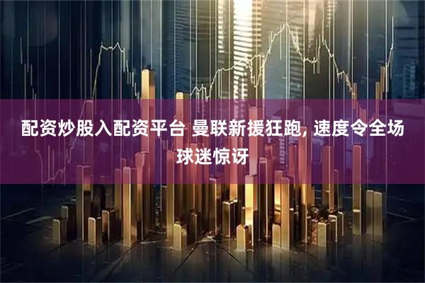 配资炒股入配资平台 曼联新援狂跑, 速度令全场球迷惊讶
