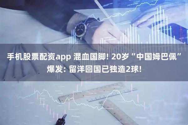 手机股票配资app 混血国脚! 20岁“中国姆巴佩”爆发: 留洋回国已独造2球!
