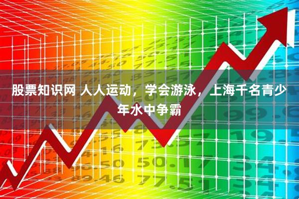 股票知识网 人人运动，学会游泳，上海千名青少年水中争霸