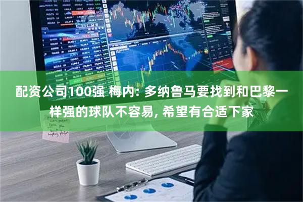 配资公司100强 梅内: 多纳鲁马要找到和巴黎一样强的球队不容易, 希望有合适下家