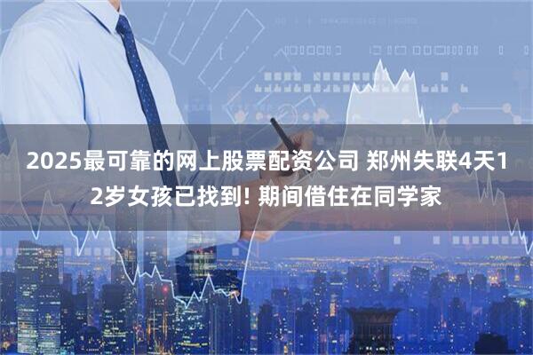 2025最可靠的网上股票配资公司 郑州失联4天12岁女孩已找到! 期间借住在同学家