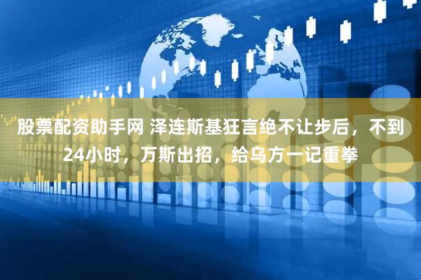 股票配资助手网 泽连斯基狂言绝不让步后，不到24小时，万斯出招，给乌方一记重拳