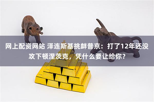 网上配资网站 泽连斯基挑衅普京：打了12年还没攻下顿涅茨克，凭什么要让给你？