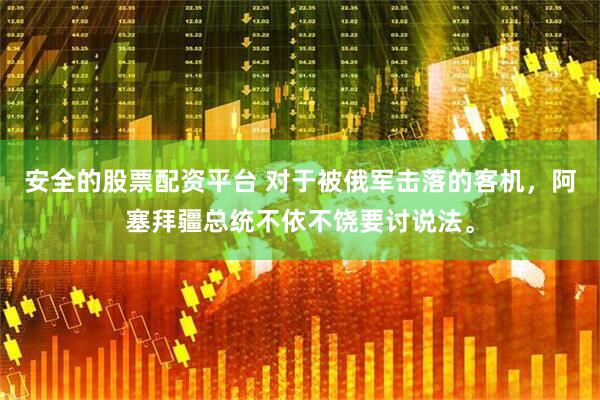 安全的股票配资平台 对于被俄军击落的客机，阿塞拜疆总统不依不饶要讨说法。