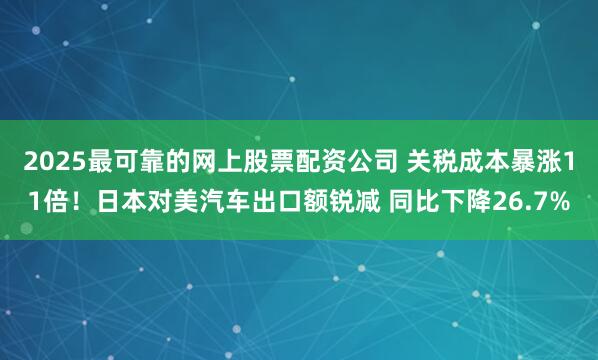2025最可靠的网上股票配资公司 关税成本暴涨11倍！日本对美汽车出口额锐减 同比下降26.7%