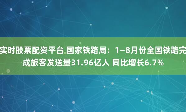实时股票配资平台 国家铁路局：1—8月份全国铁路完成旅客发送量31.96亿人 同比增长6.7%