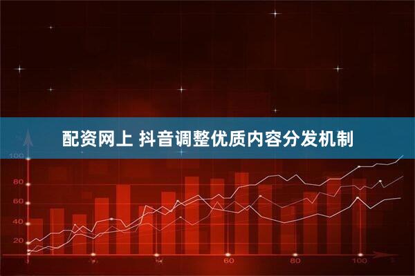 配资网上 抖音调整优质内容分发机制