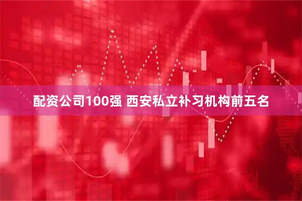 配资公司100强 西安私立补习机构前五名
