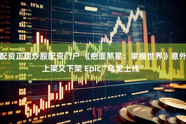 配资正规炒股配资门户 《疤面煞星:掌握世界》意外上架又下架 Epic“乌龙上线”
