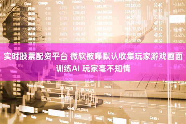 实时股票配资平台 微软被曝默认收集玩家游戏画面训练AI 玩家毫不知情