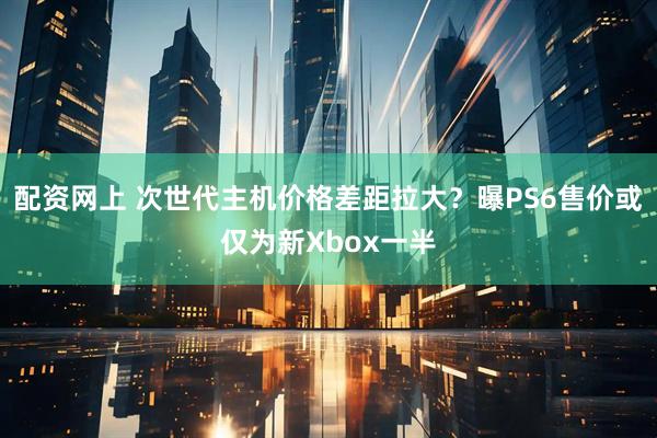 配资网上 次世代主机价格差距拉大?曝PS6售价或仅为新Xbox一半