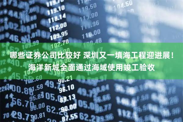 哪些证券公司比较好 深圳又一填海工程迎进展！海洋新城全面通过海域使用竣工验收