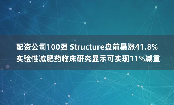 配资公司100强 Structure盘前暴涨41.8% 实验性减肥药临床研究显示可实现11%减重