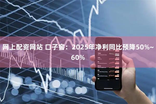 网上配资网站 口子窖：2025年净利同比预降50%~60%