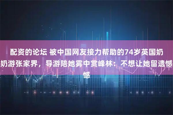 配资的论坛 被中国网友接力帮助的74岁英国奶奶游张家界，导游陪她雾中赏峰林：不想让她留遗憾