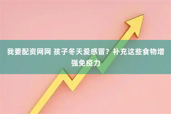 我要配资网网 孩子冬天爱感冒？补充这些食物增强免疫力