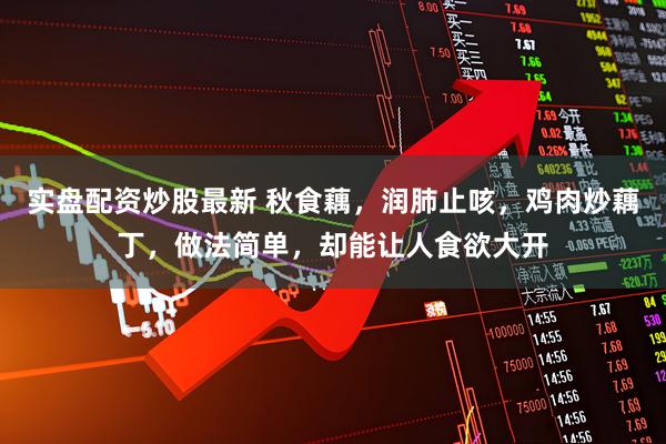 实盘配资炒股最新 秋食藕，润肺止咳，鸡肉炒藕丁，做法简单，却能让人食欲大开