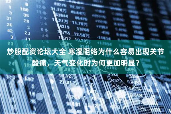 炒股配资论坛大全 寒湿阻络为什么容易出现关节酸痛，天气变化时为何更加明显？