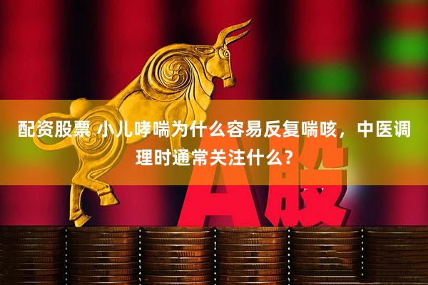 配资股票 小儿哮喘为什么容易反复喘咳，中医调理时通常关注什么？