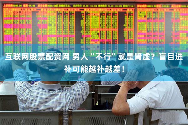 互联网股票配资网 男人“不行”就是肾虚？盲目进补可能越补越差！