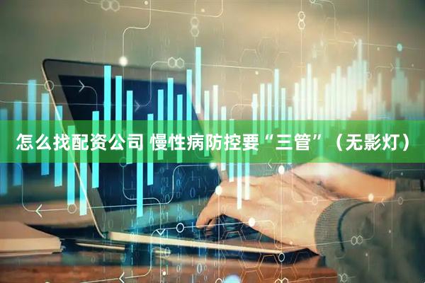 怎么找配资公司 慢性病防控要“三管”（无影灯）