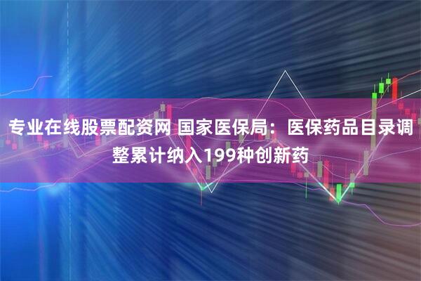 专业在线股票配资网 国家医保局：医保药品目录调整累计纳入199种创新药