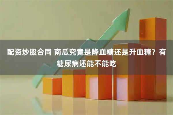 配资炒股合同 南瓜究竟是降血糖还是升血糖？有糖尿病还能不能吃